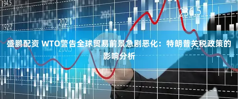 盛鹏配资 WTO警告全球贸易前景急剧恶化：特朗普关税政策的影响分析