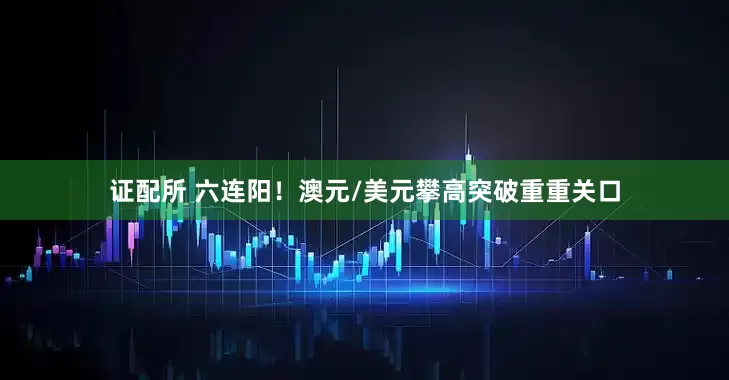 证配所 六连阳！澳元/美元攀高突破重重关口