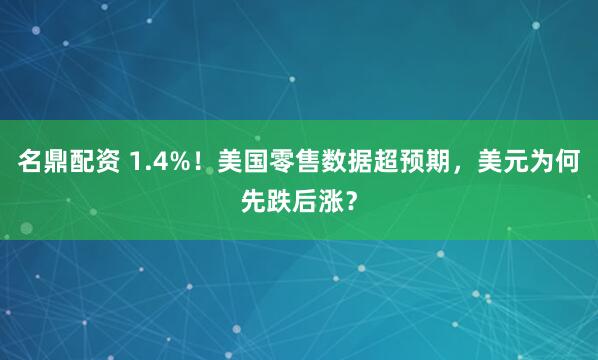 名鼎配资 1.4%！美国零售数据超预期，美元为何先跌后涨？