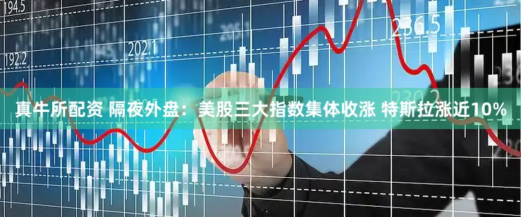 真牛所配资 隔夜外盘：美股三大指数集体收涨 特斯拉涨近10%