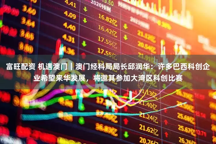 富旺配资 机遇澳门｜澳门经科局局长邱润华：许多巴西科创企业希望来华发展，将邀其参加大湾区科创比赛