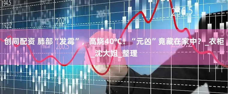 创同配资 肺部“发霉”，高烧40℃！“元凶”竟藏在家中？_衣柜_沈大姐_整理