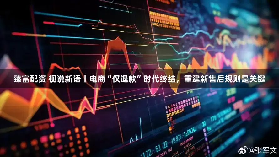 臻富配资 视说新语丨电商“仅退款”时代终结，重建新售后规则是关键