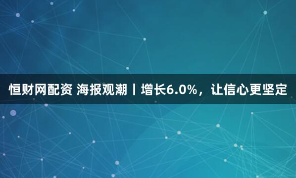恒财网配资 海报观潮丨增长6.0%，让信心更坚定
