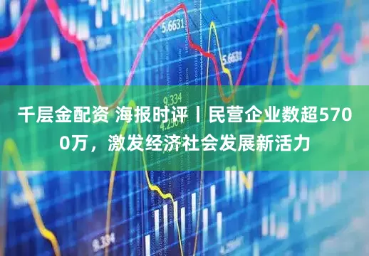 千层金配资 海报时评丨民营企业数超5700万，激发经济社会发展新活力