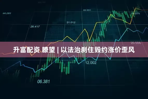 升富配资 瞭望 | 以法治刹住毁约涨价歪风