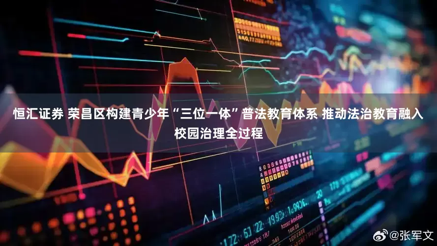恒汇证券 荣昌区构建青少年“三位一体”普法教育体系 推动法治教育融入校园治理全过程