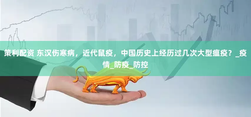 策利配资 东汉伤寒病，近代鼠疫，中国历史上经历过几次大型瘟疫？_疫情_防疫_防控