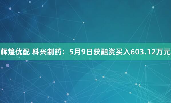 辉煌优配 科兴制药：5月9日获融资买入603.12万元