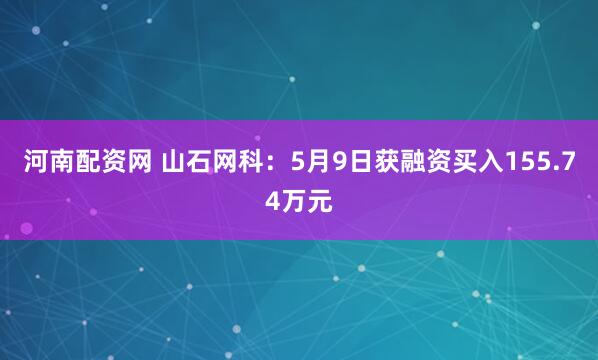 河南配资网 山石网科：5月9日获融资买入155.74万元