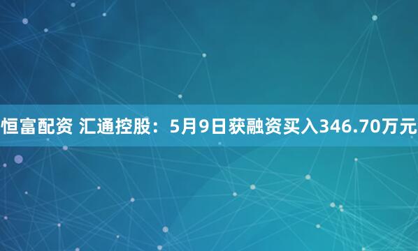 恒富配资 汇通控股：5月9日获融资买入346.70万元