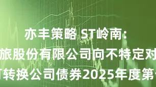 亦丰策略 ST岭南: 岭南生态文旅股份有限公司向不特定对象发行可转换公司债券2025年度第十六次临时受托管理事务报告
