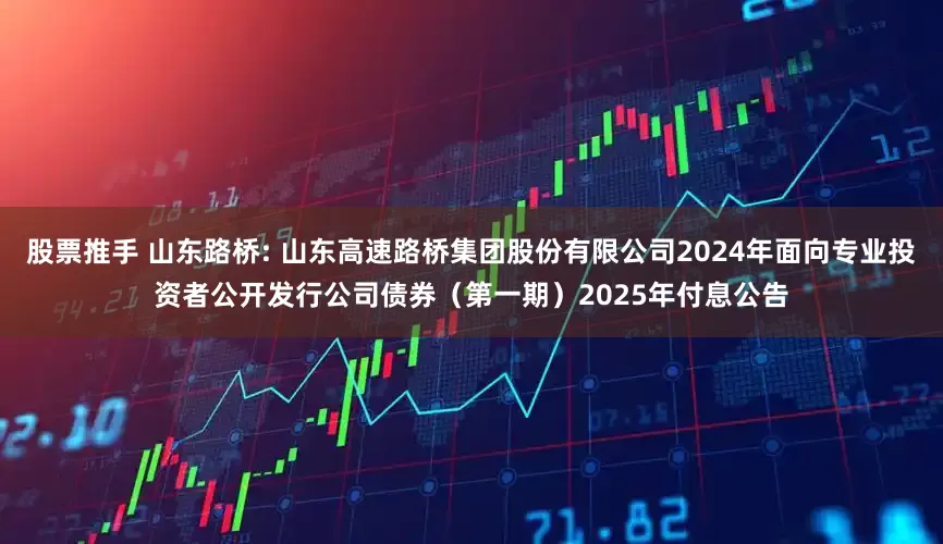 股票推手 山东路桥: 山东高速路桥集团股份有限公司2024年面向专业投资者公开发行公司债券（第一期）2025年付息公告