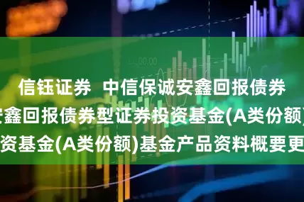 信钰证券  中信保诚安鑫回报债券A: 中信保诚安鑫回报债券型证券投资基金(A类份额)基金产品资料概要更新