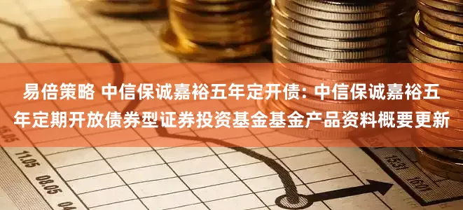 易倍策略 中信保诚嘉裕五年定开债: 中信保诚嘉裕五年定期开放债券型证券投资基金基金产品资料概要更新