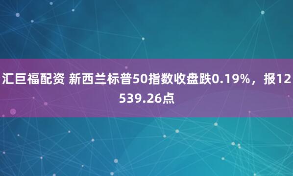 汇巨福配资 新西兰标普50指数收盘跌0.19%，报12539.26点
