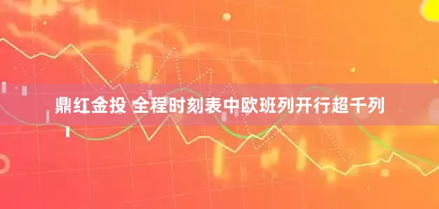 鼎红金投 全程时刻表中欧班列开行超千列