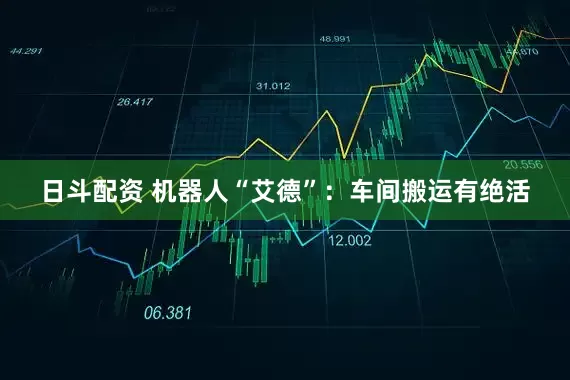 日斗配资 机器人“艾德”：车间搬运有绝活