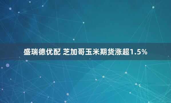 盛瑞德优配 芝加哥玉米期货涨超1.5%