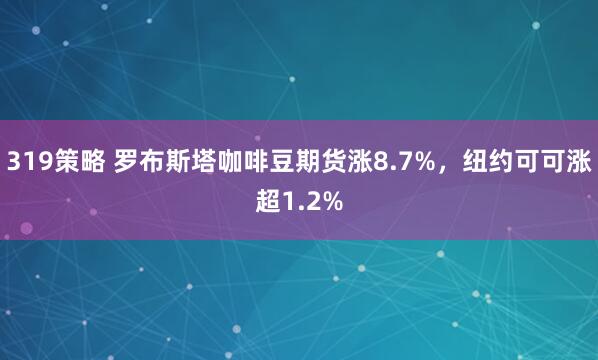 319策略 罗布斯塔咖啡豆期货涨8.7%，纽约可可涨超1.2%