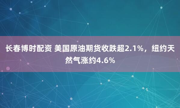 长春博时配资 美国原油期货收跌超2.1%，纽约天然气涨约4.6%