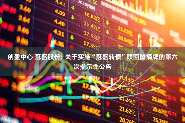 创盈中心 冠盛股份: 关于实施“冠盛转债”赎回暨摘牌的第六次提示性公告