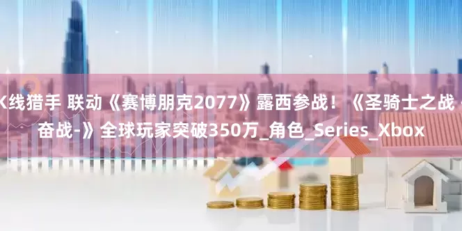 K线猎手 联动《赛博朋克2077》露西参战！《圣骑士之战 -奋战-》全球玩家突破350万_角色_Series_Xbox