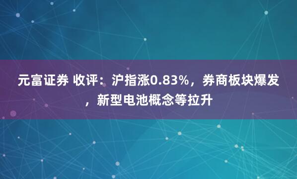 元富证券 收评：沪指涨0.83%，券商板块爆发，新型电池概念等拉升