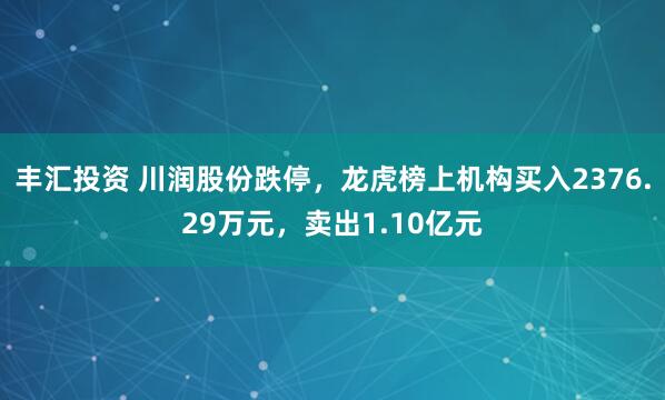 丰汇投资 川润股份跌停，龙虎榜上机构买入2376.29万元，卖出1.10亿元