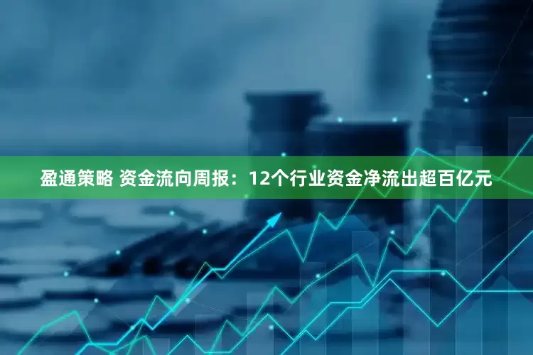 盈通策略 资金流向周报：12个行业资金净流出超百亿元