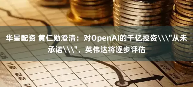 华星配资 黄仁勋澄清：对OpenAI的千亿投资\＂从未承诺\＂，英伟达将逐步评估