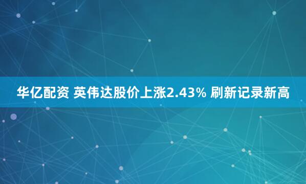 华亿配资 英伟达股价上涨2.43% 刷新记录新高