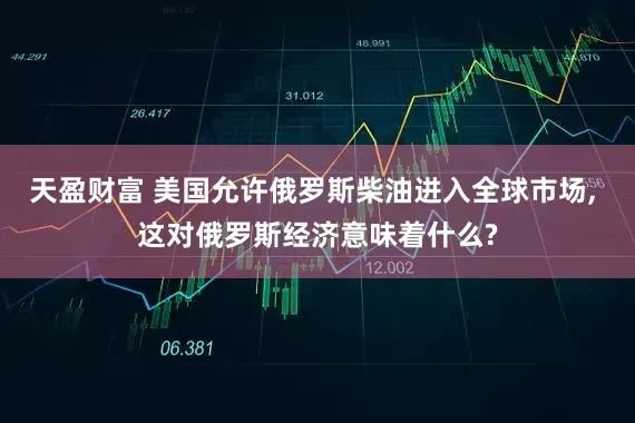 天盈财富 美国允许俄罗斯柴油进入全球市场, 这对俄罗斯经济意味着什么?